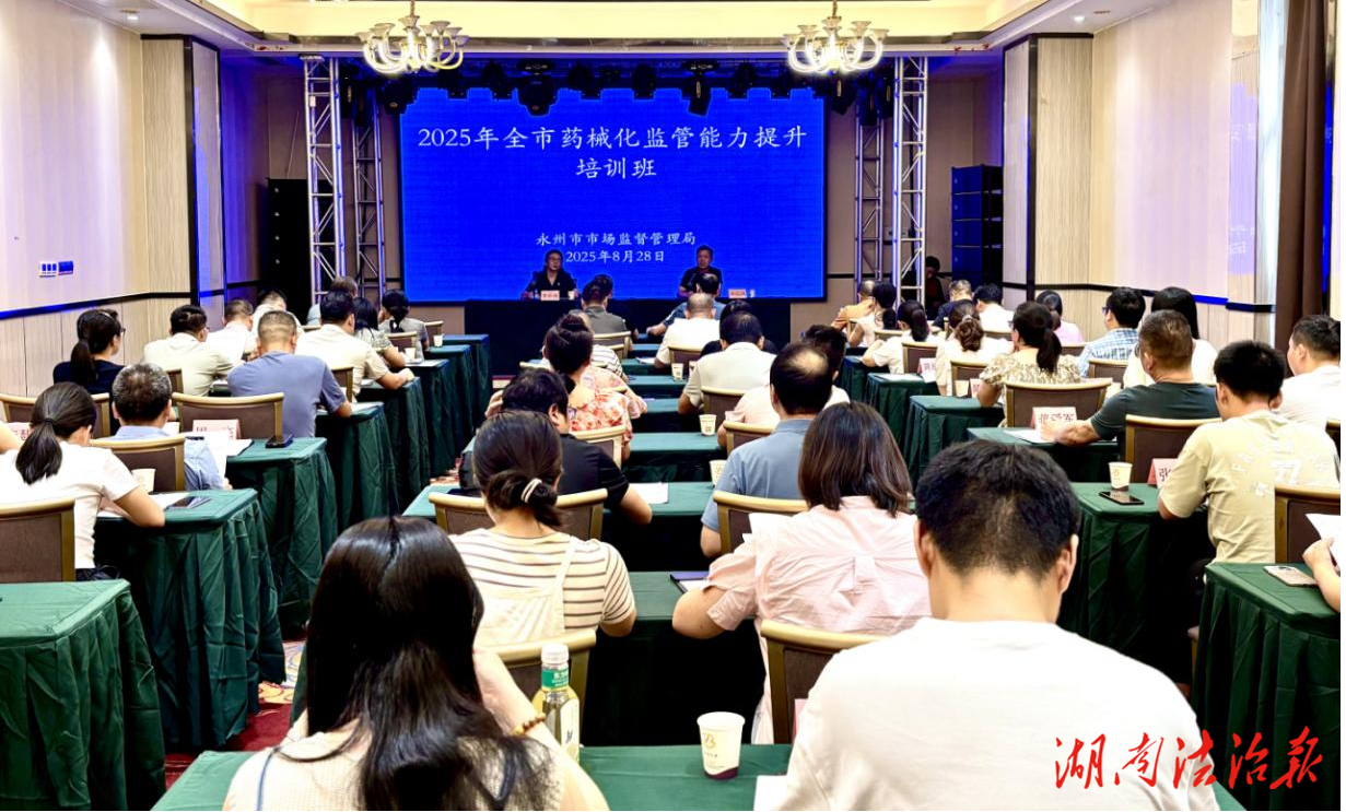 【市監(jiān)視野】永州舉辦2025年藥械妝監(jiān)管能力提升培訓(xùn)班