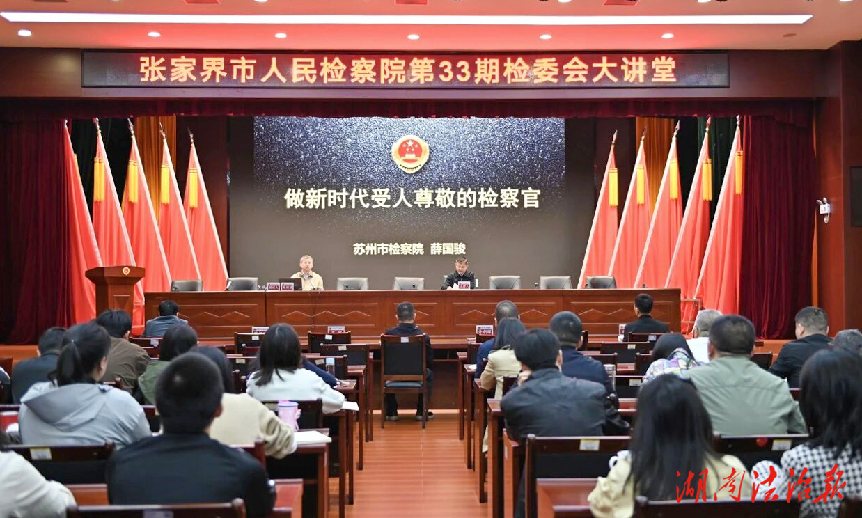 張家界市人民檢察院舉辦第33期檢委會大講堂——特邀蘇州市檢察院業務專家薛國駿作專題授課