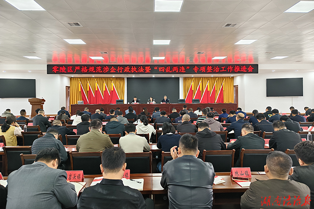 合力攻坚提升行政执法质量——零陵区召开严格规范涉企行政执法暨整治“四乱两违”专项工作推进会
