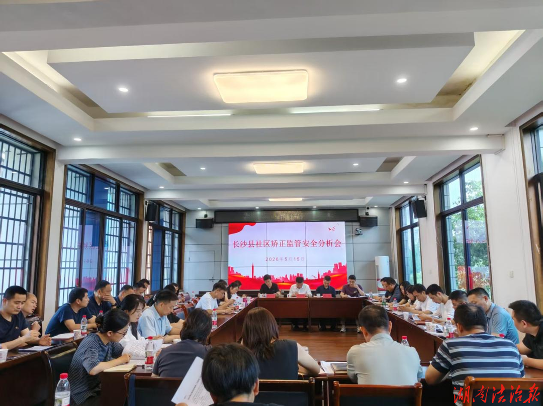 筑牢监管防线 提高工作质效  ——长沙县司法局召开社区矫正监管安全分析会