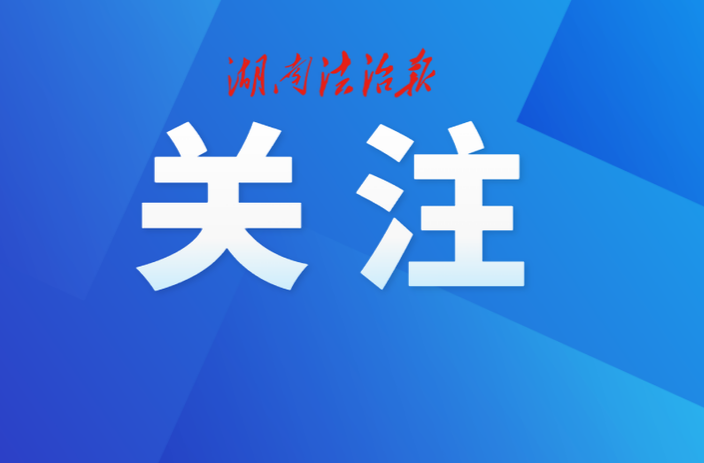 构建全链条法治宣传教育责任体系 解读《湖南省实施〈中华人民共和国法治宣传教育法〉办法》