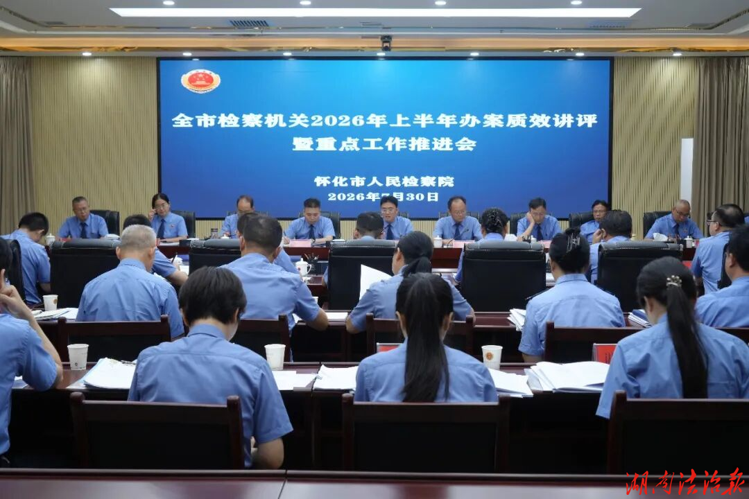 履新启新程，实干开新局！交出有为有位的检察答卷——怀化市人民检察院召开2026年上半年办案质效讲评暨重点工作推进会