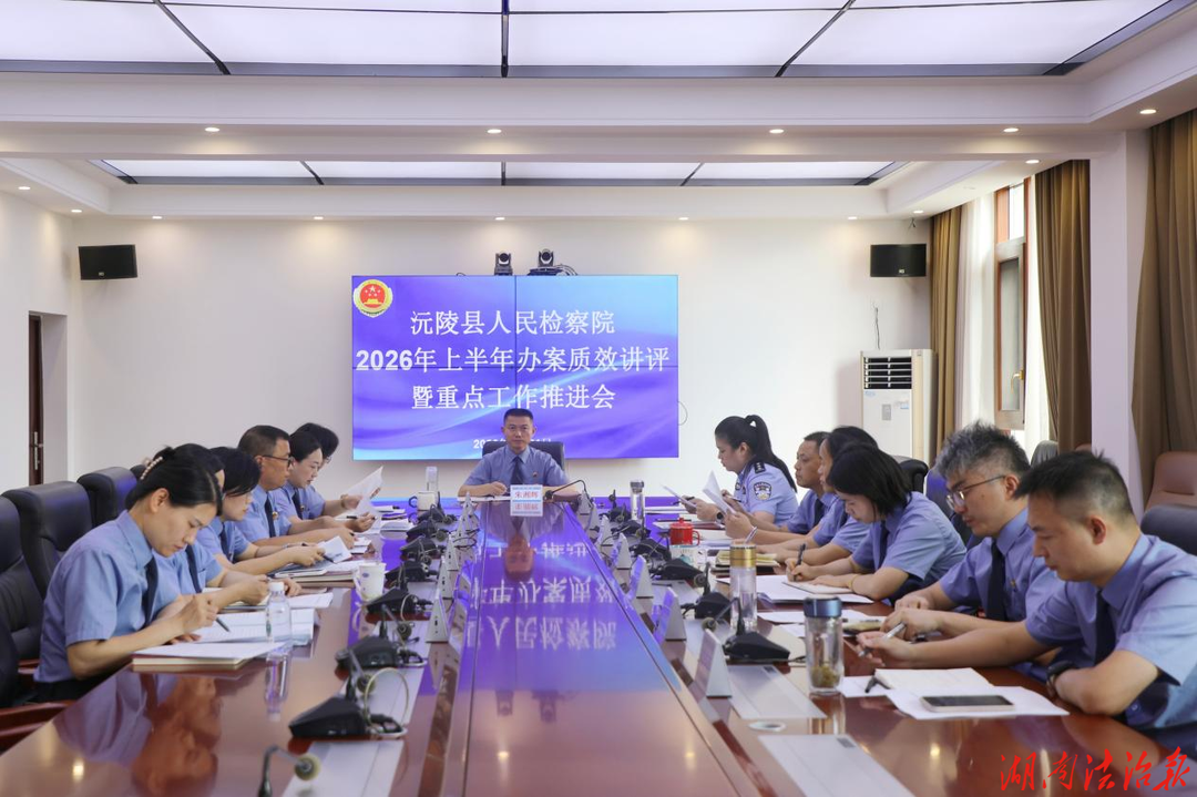 沅陵县人民检察院召开2026年上半年办案质效讲评暨重点工作推进会
